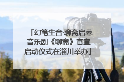 幻笔生音·聊斋启幕 音乐剧《聊斋》官宣启动仪式在淄川举办