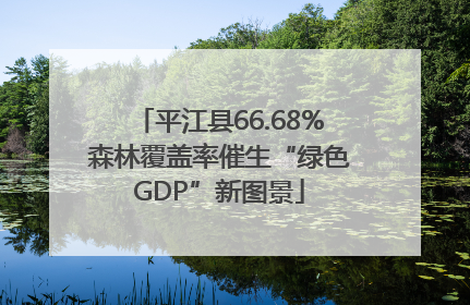平江县66.68%森林覆盖率催生“绿色GDP”新图景