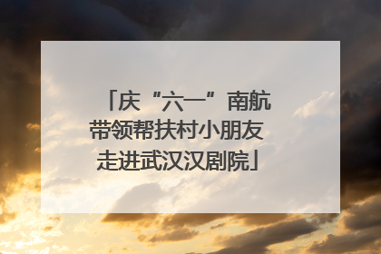 庆“六一”南航带领帮扶村小朋友走进武汉汉剧院