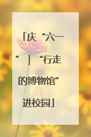 庆“六一”｜“行走的博物馆”进校园