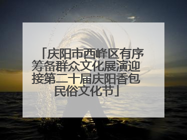 庆阳市西峰区有序筹备群众文化展演迎接第二十届庆阳香包民俗文化节