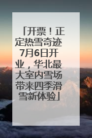 开票！正定热雪奇迹7月6日开业，华北最大室内雪场带来四季滑雪新体验