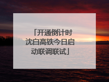 开通倒计时 沈白高铁今日启动联调联试