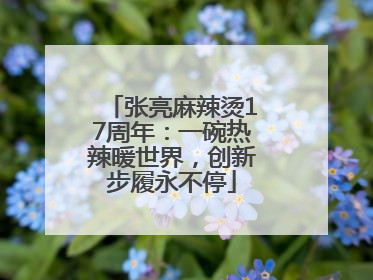 张亮麻辣烫17周年：一碗热辣暖世界，创新步履永不停