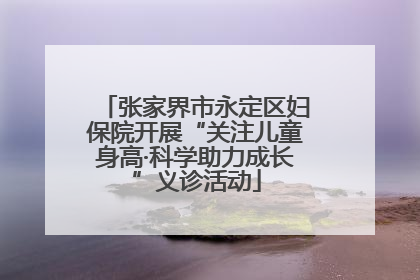张家界市永定区妇保院开展“关注儿童身高·科学助力成长”义诊活动