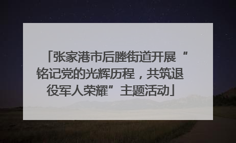 张家港市后塍街道开展“铭记党的光辉历程，共筑退役军人荣耀”主题活动