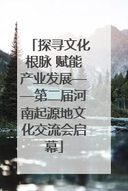 探寻文化根脉 赋能产业发展——第二届河南起源地文化交流会启幕