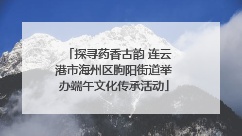 探寻药香古韵 连云港市海州区朐阳街道举办端午文化传承活动