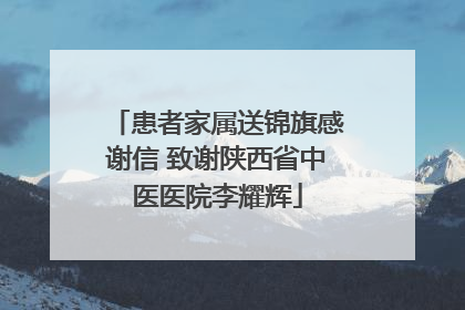 患者家属送锦旗感谢信 致谢陕西省中医医院李耀辉