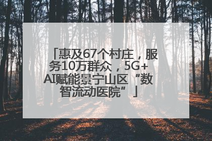 惠及67个村庄，服务10万群众，5G+AI赋能景宁山区“数智流动医院”
