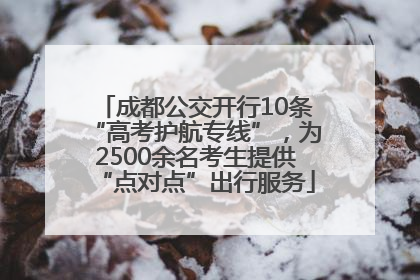 成都公交开行10条“高考护航专线”，为2500余名考生提供“点对点”出行服务