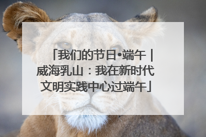 我们的节日•端午｜威海乳山：我在新时代文明实践中心过端午