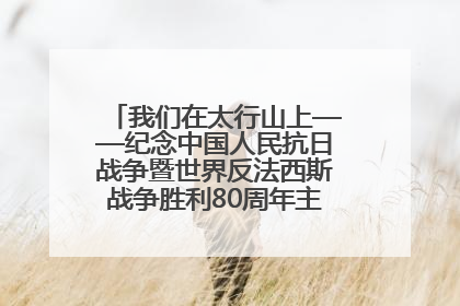 我们在太行山上——纪念中国人民抗日战争暨世界反法西斯战争胜利80周年主题征文活动
