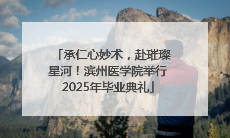 承仁心妙术，赴璀璨星河！滨州医学院举行2025年毕业典礼