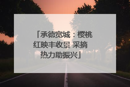 承德宽城：樱桃红映丰收景 采摘热力助振兴