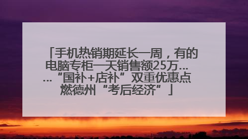 手机热销期延长一周，有的电脑专柜一天销售额25万……“国补+店补”双重优惠点燃德州“考后经济”