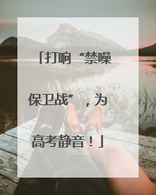 打响“禁噪保卫战”，为高考静音！
