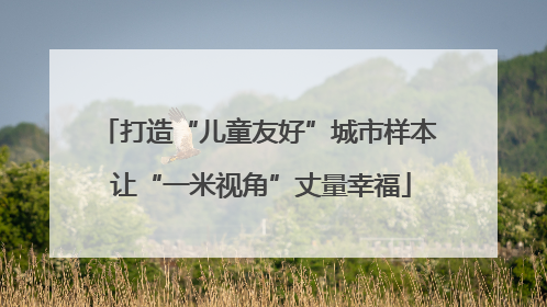 打造“儿童友好”城市样本 让“一米视角”丈量幸福
