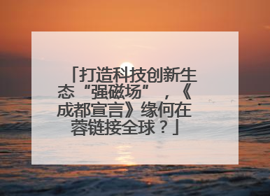 打造科技创新生态“强磁场”，《成都宣言》缘何在蓉链接全球？