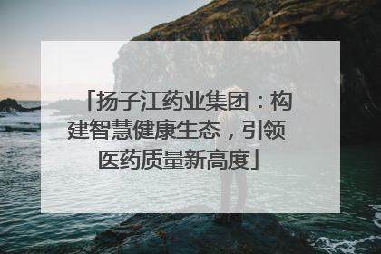 扬子江药业集团：构建智慧健康生态，引领医药质量新高度
