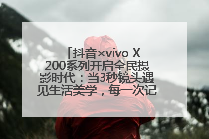 抖音×vivo X200系列开启全民摄影时代：当3秒镜头遇见生活美学，每一次记录都是时代的光