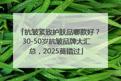 抗皱紧致护肤品哪款好？30-50岁抗皱品牌大汇总，2025莫错过