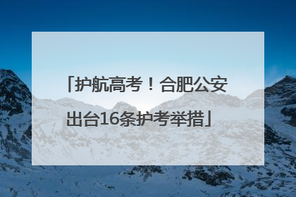 护航高考！合肥公安出台16条护考举措