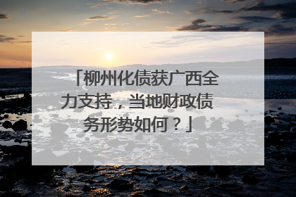 柳州化债获广西全力支持，当地财政债务形势如何？