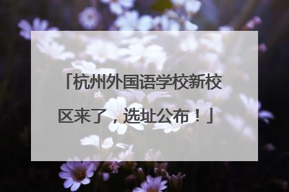 杭州外国语学校新校区来了，选址公布！