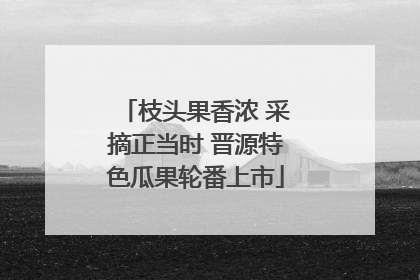 枝头果香浓 采摘正当时 晋源特色瓜果轮番上市