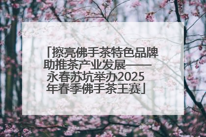 擦亮佛手茶特色品牌 助推茶产业发展——永春苏坑举办2025年春季佛手茶王赛