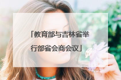 教育部与吉林省举行部省会商会议