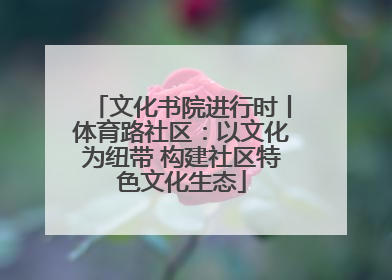 文化书院进行时丨体育路社区：以文化为纽带 构建社区特色文化生态
