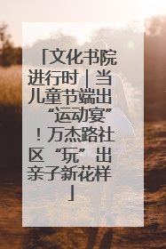 文化书院进行时｜当儿童节端出“运动宴”！万杰路社区“玩”出亲子新花样