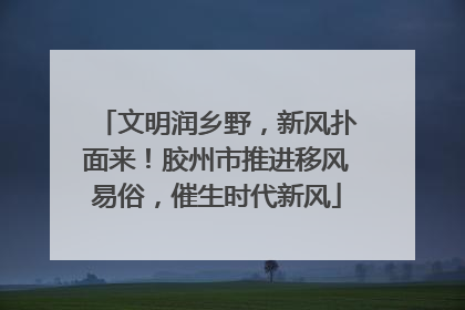 文明润乡野，新风扑面来！胶州市推进移风易俗，催生时代新风