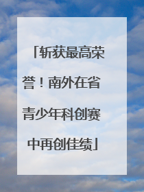 斩获最高荣誉！南外在省青少年科创赛中再创佳绩