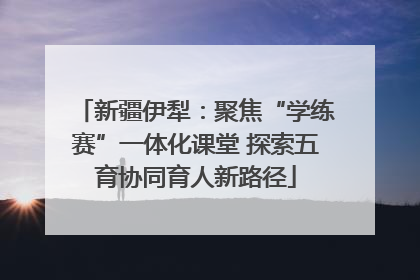 新疆伊犁：聚焦“学练赛”一体化课堂 探索五育协同育人新路径