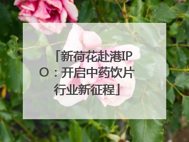 新荷花赴港IPO：开启中药饮片行业新征程