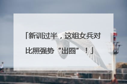 新训过半，这组女兵对比照强势“出圈”！