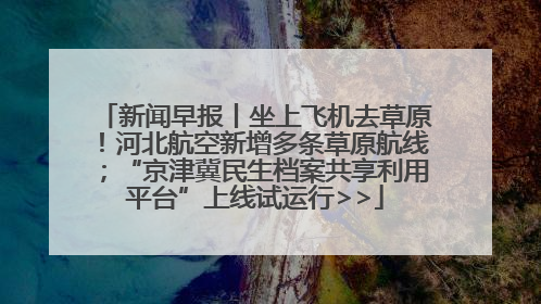 新闻早报丨坐上飞机去草原！河北航空新增多条草原航线；“京津冀民生档案共享利用平台”上线试运行>>