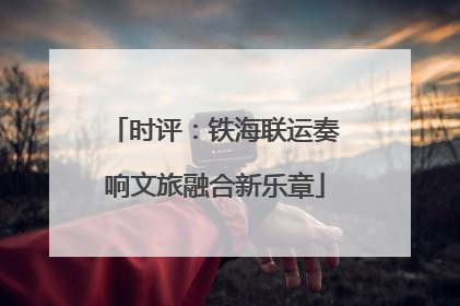 时评：铁海联运奏响文旅融合新乐章