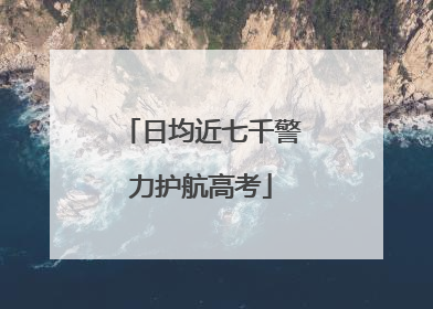 日均近七千警力护航高考