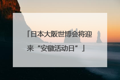 日本大阪世博会将迎来“安徽活动日”