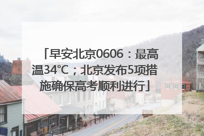 早安北京0606：最高温34℃；北京发布5项措施确保高考顺利进行