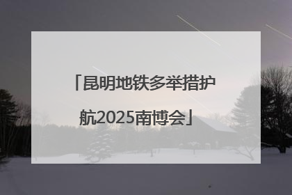 昆明地铁多举措护航2025南博会