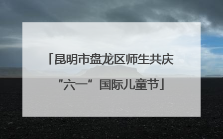 昆明市盘龙区师生共庆“六一”国际儿童节