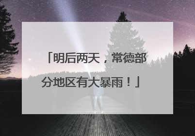 明后两天，常德部分地区有大暴雨！