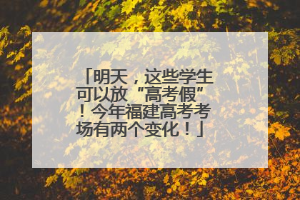 明天，这些学生可以放“高考假”！今年福建高考考场有两个变化！