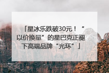 星冰乐跌破30元！“以价换量”的星巴克正褪下高端品牌“光环”