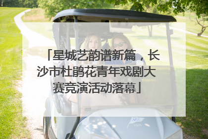 星城艺韵谱新篇，长沙市杜鹃花青年戏剧大赛竞演活动落幕